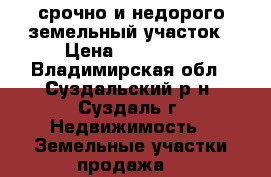 срочно и недорого земельный участок › Цена ­ 200 000 - Владимирская обл., Суздальский р-н, Суздаль г. Недвижимость » Земельные участки продажа   